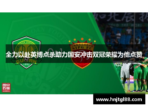 全力以赴英博点杀助力国安冲击双冠荣耀为他点赞
