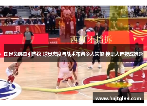 国足负韩国引热议 球员态度与战术布置令人失望 接班人选拔成难题