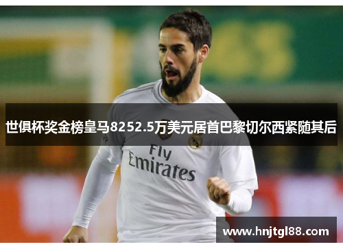 世俱杯奖金榜皇马8252.5万美元居首巴黎切尔西紧随其后
